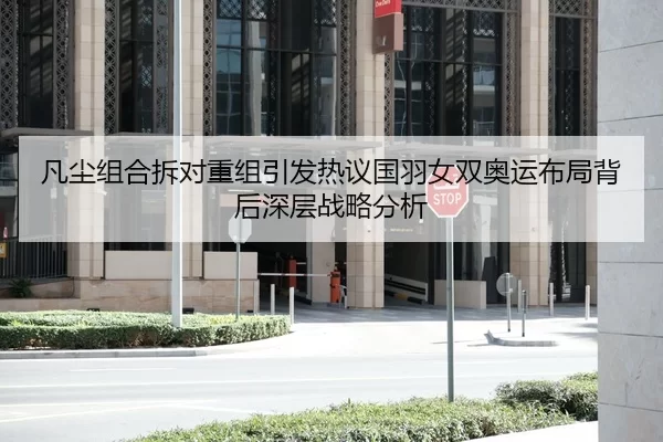 凡尘组合拆对重组引发热议国羽女双奥运布局背后深层战略分析