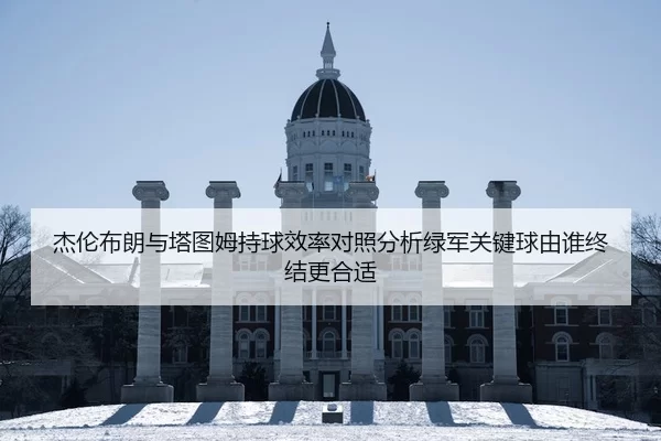 杰伦布朗与塔图姆持球效率对照分析绿军关键球由谁终结更合适