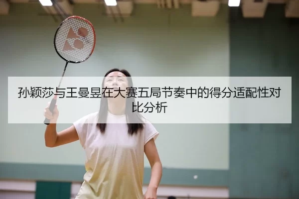 孙颖莎与王曼昱在大赛五局节奏中的得分适配性对比分析