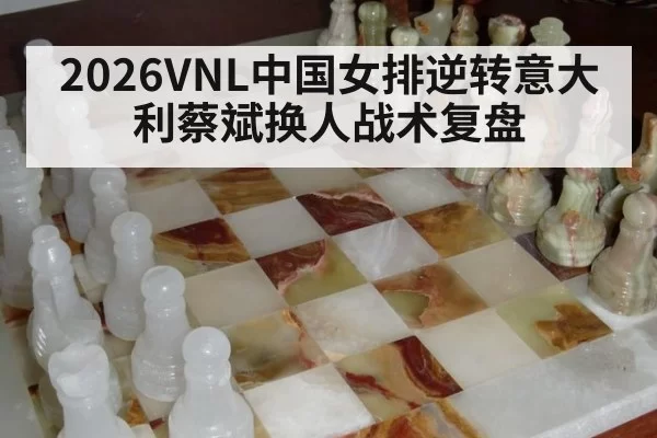 2026VNL中国女排逆转意大利蔡斌换人战术复盘