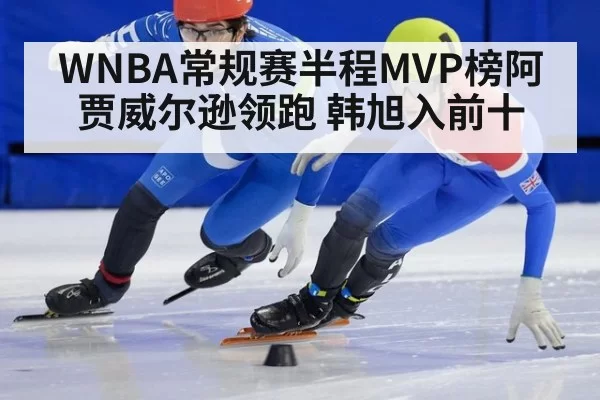 WNBA常规赛半程MVP榜阿贾威尔逊领跑 韩旭入前十