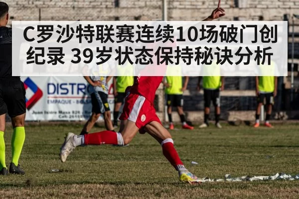 C罗沙特联赛连续10场破门创纪录 39岁状态保持秘诀分析