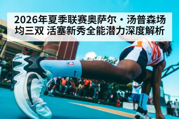 2026年夏季联赛奥萨尔·汤普森场均三双 活塞新秀全能潜力深度解析（yaxin）