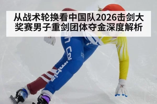 从战术轮换看中国队2026击剑大奖赛男子重剑团体夺金深度解析 | yaxin