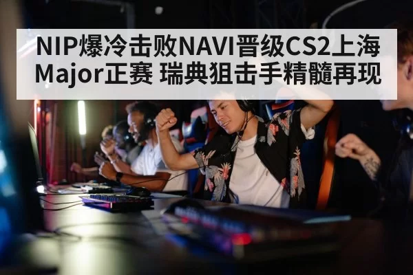 NIP爆冷击败NAVI晋级CS2上海Major正赛 瑞典狙击手精髓再现 | yaxin