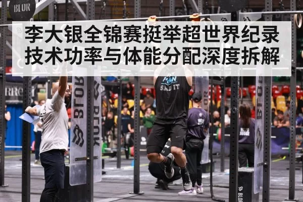李大银全锦赛挺举超世界纪录 技术功率与体能分配深度拆解 | yaxin