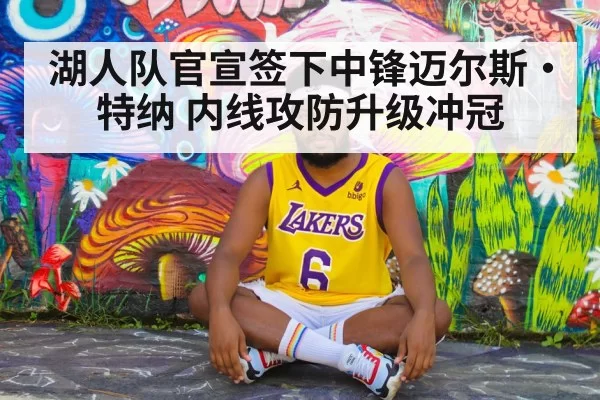 湖人队官宣签下中锋迈尔斯·特纳 内线攻防升级冲冠 | yaxin