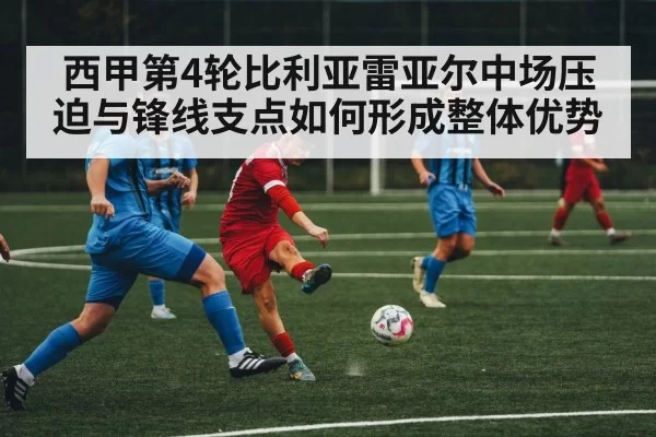 西甲第4轮比利亚雷亚尔中场压迫与锋线支点如何形成整体优势