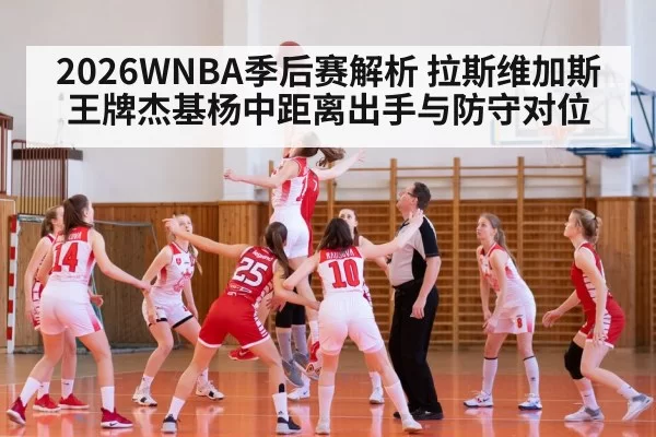 2026WNBA季后赛解析 拉斯维加斯王牌杰基杨中距离出手与防守对位